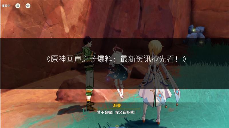 《原神回声之子爆料：最新资讯抢先看！》