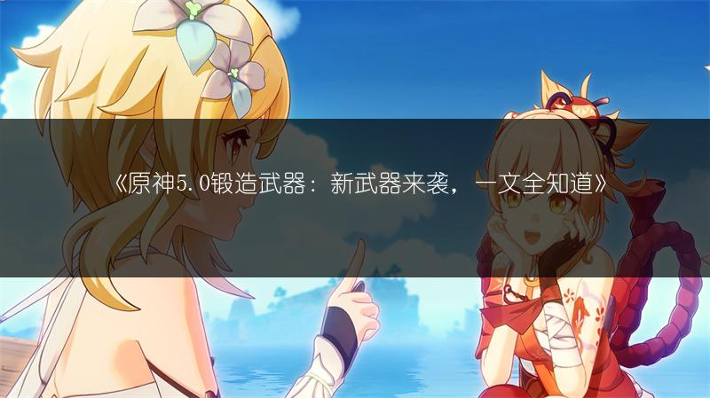 《原神5.0锻造武器：新武器来袭，一文全知道》