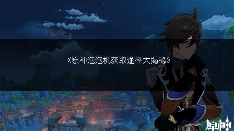 《原神泡泡机获取途径大揭秘》