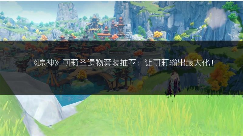 《原神》可莉圣遗物套装推荐：让可莉输出最大化！