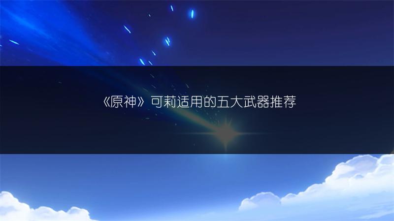 《原神》可莉适用的五大武器推荐