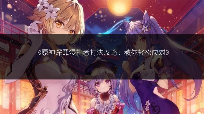 《原神深罪浸礼者打法攻略：教你轻松应对》