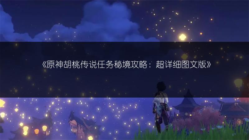 《原神胡桃传说任务秘境攻略：超详细图文版》