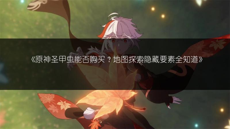 《原神圣甲虫能否购买？地图探索隐藏要素全知道》