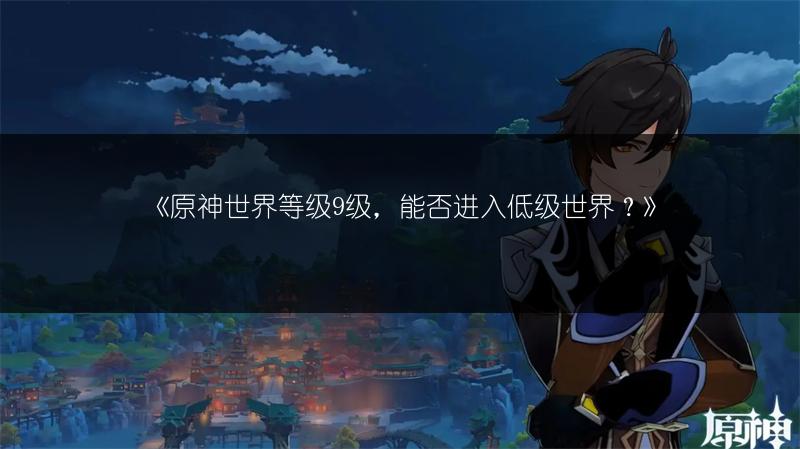 《原神世界等级8级与9级：详细区别全解析》