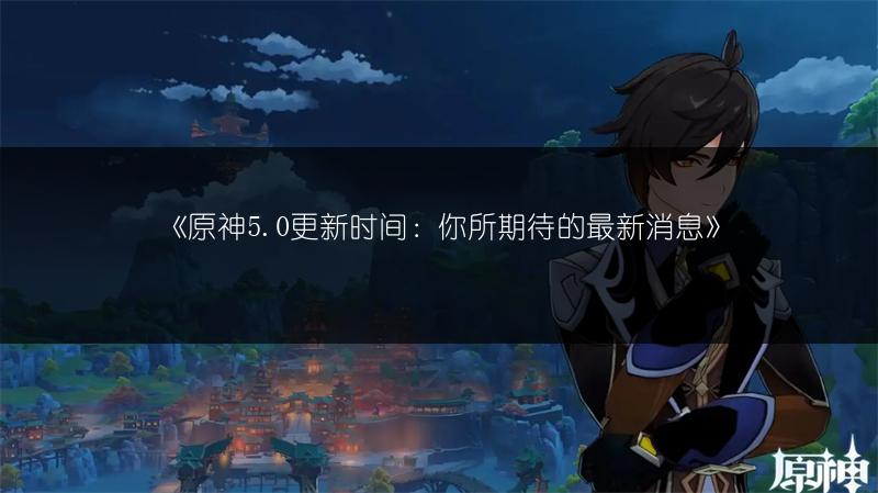 《原神5.0更新时间：你所期待的最新消息》