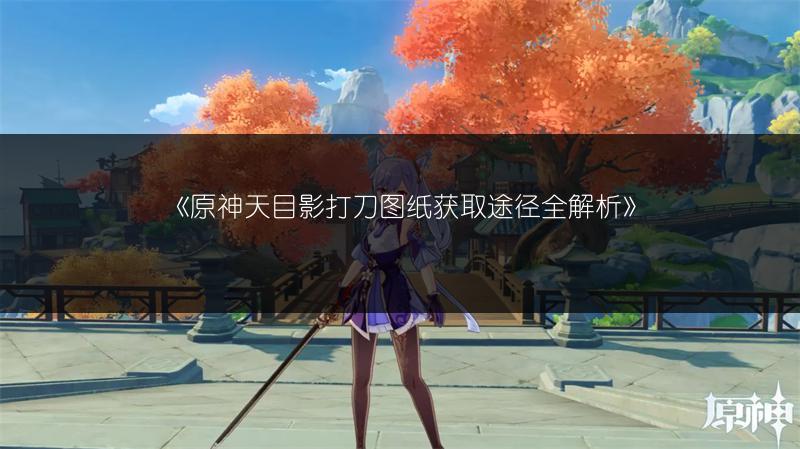 《原神天目影打刀图纸获取途径全解析》