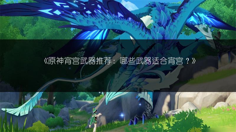 《原神宵宫武器推荐：哪些武器适合宵宫？》