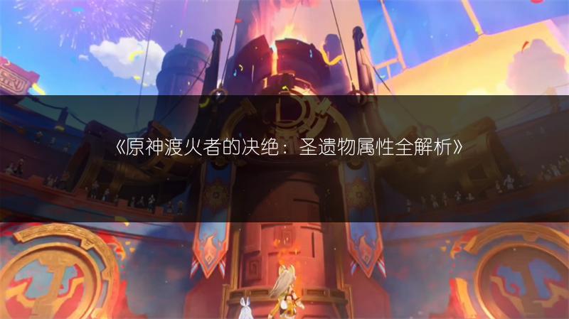 《原神渡火者的决绝：圣遗物属性全解析》