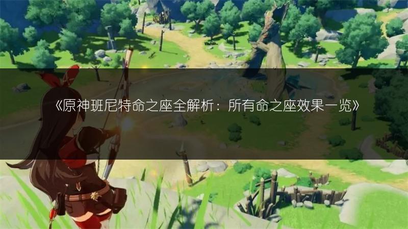 《原神班尼特命之座全解析：所有命之座效果一览》
