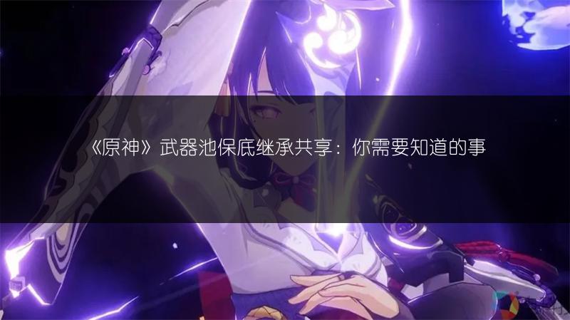 《原神》武器池保底继承共享：你需要知道的事