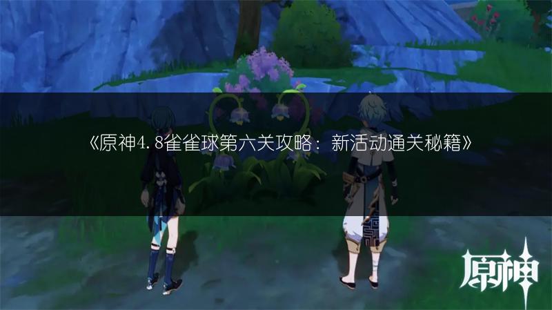 《原神4.8雀雀球第六关攻略：新活动通关秘籍》