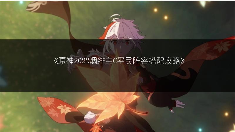 《原神2022烟绯主C平民阵容搭配攻略》