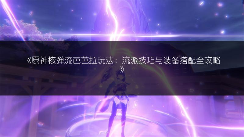 《原神核弹流芭芭拉玩法：流派技巧与装备搭配全攻略》