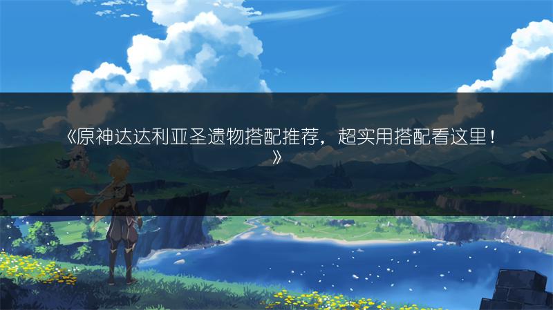 《原神达达利亚圣遗物搭配推荐，超实用搭配看这里！》