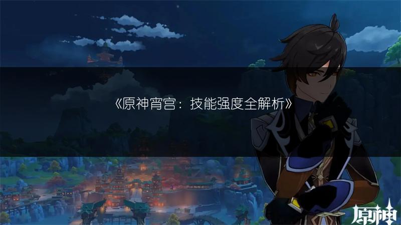 《原神宵宫：技能强度全解析》