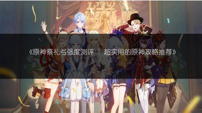 《原神祭礼弓强度测评 | 超实用的原神攻略推荐》