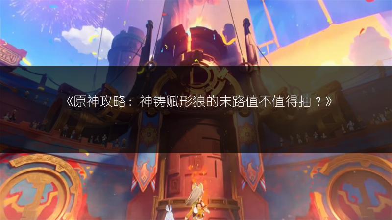 《原神攻略：神铸赋形狼的末路值不值得抽？》