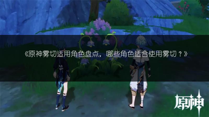 《原神雾切适用角色盘点，哪些角色适合使用雾切？》