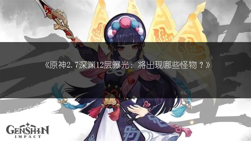 《原神2.7深渊12层曝光：将出现哪些怪物？》