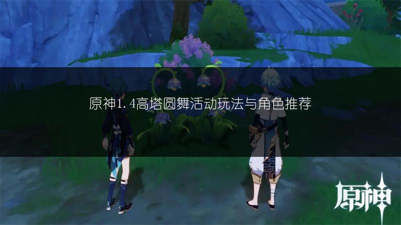 原神1.4高塔圆舞活动玩法与角色推荐