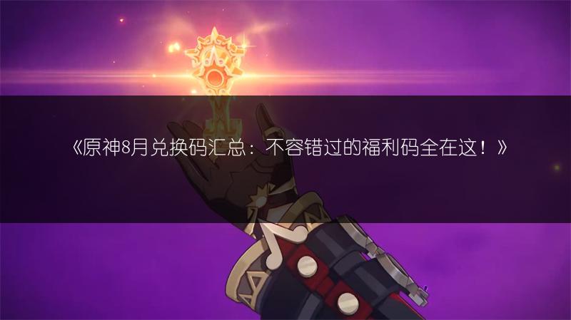 《原神8月兑换码汇总：不容错过的福利码全在这！》