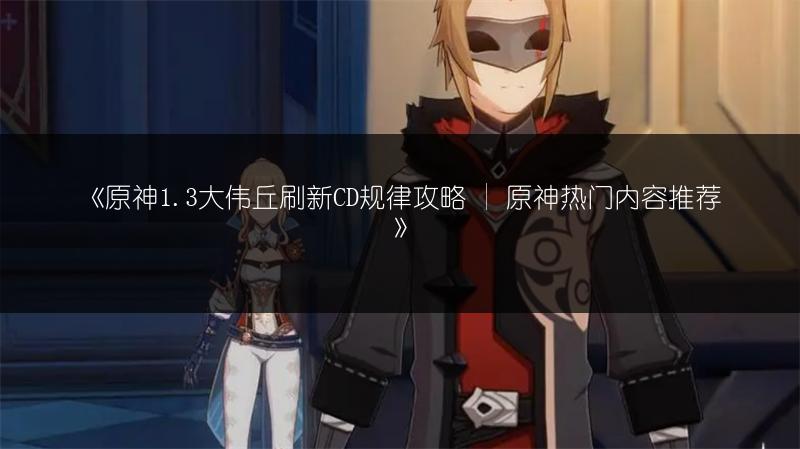 《原神1.3大伟丘刷新CD规律攻略 | 原神热门内容推荐》