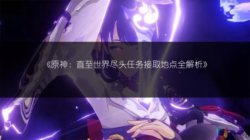 《原神：直至世界尽头任务接取地点全解析》