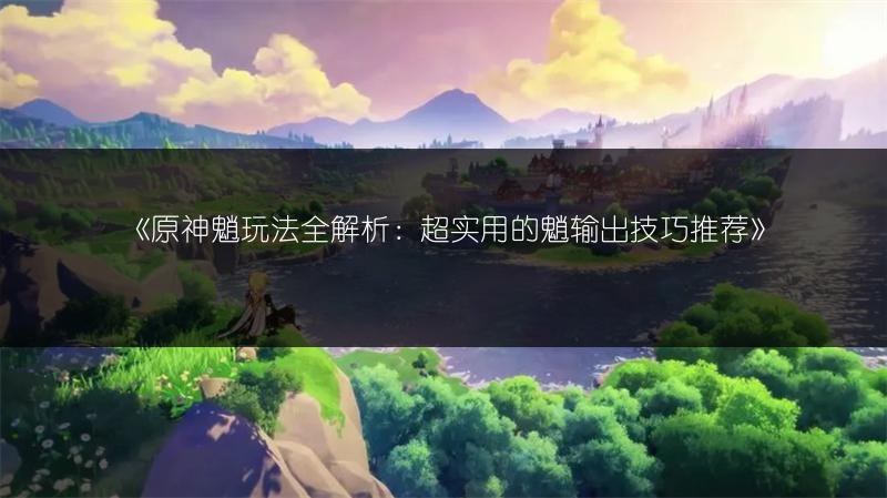 《原神魈玩法全解析：超实用的魈输出技巧推荐》