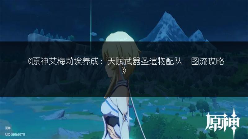 《原神艾梅莉埃养成：天赋武器圣遗物配队一图流攻略》