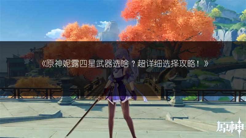 《原神妮露四星武器选啥？超详细选择攻略！》