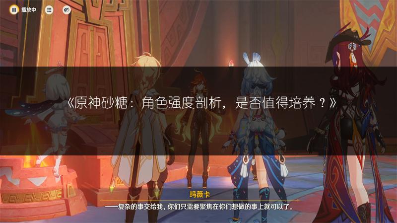 《原神砂糖：角色强度剖析，是否值得培养？》