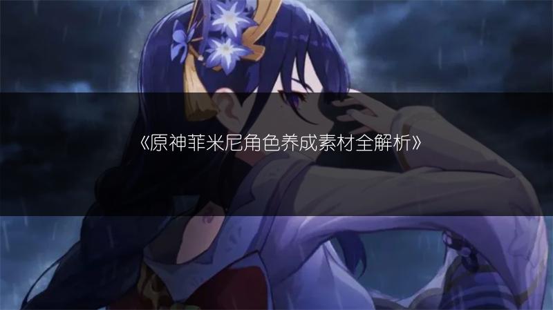 《原神菲米尼角色养成素材全解析》