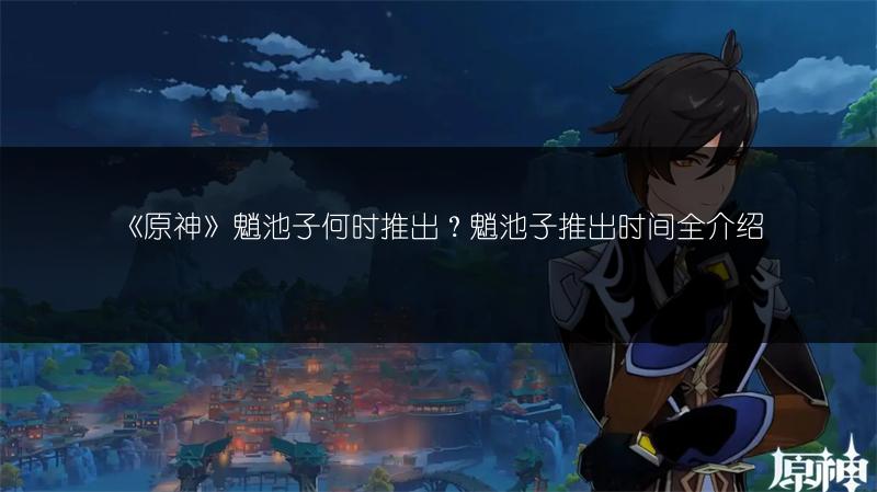 《原神》魈池子何时推出？魈池子推出时间全介绍
