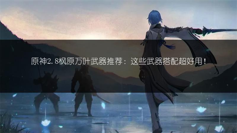 原神2.8枫原万叶武器推荐：这些武器搭配超好用！
