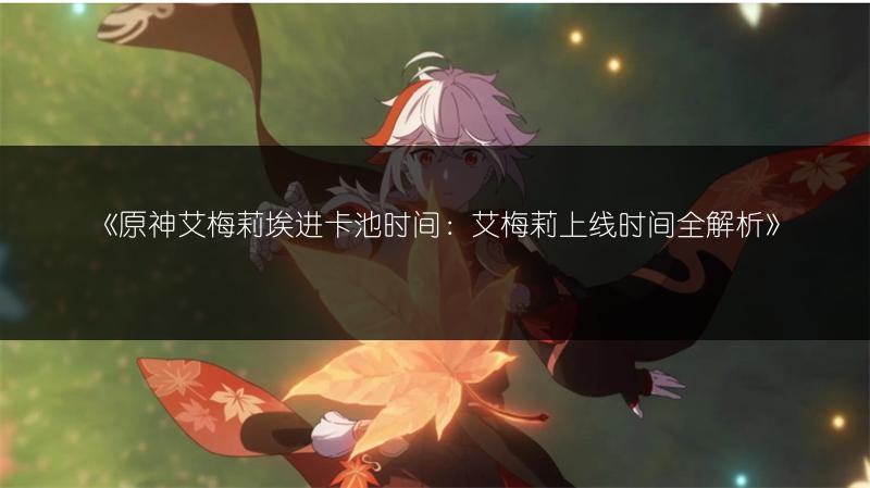 《原神艾梅莉埃进卡池时间：艾梅莉上线时间全解析》