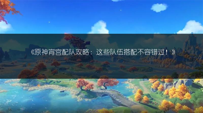 《原神宵宫配队攻略：这些队伍搭配不容错过！》