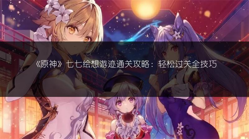 《原神》七七绘想游迹通关攻略：轻松过关全技巧