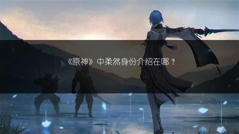 《原神》中柔然身份介绍在哪？