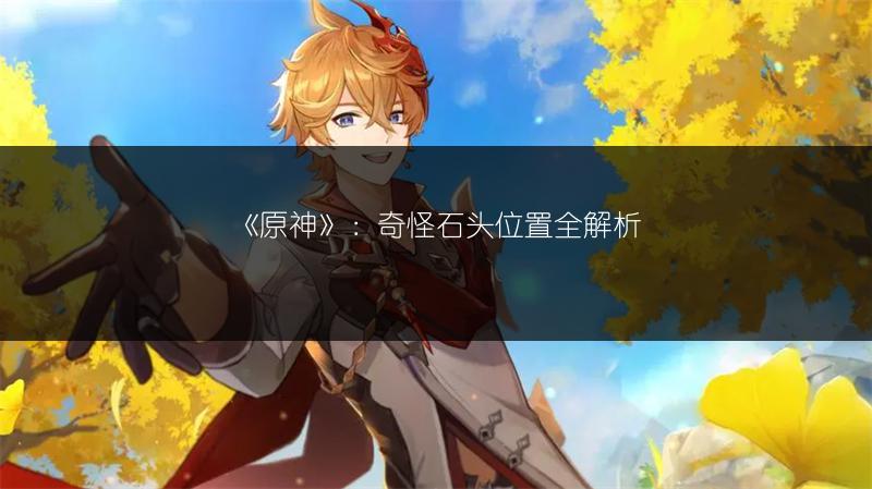 《原神》：奇怪石头位置全解析