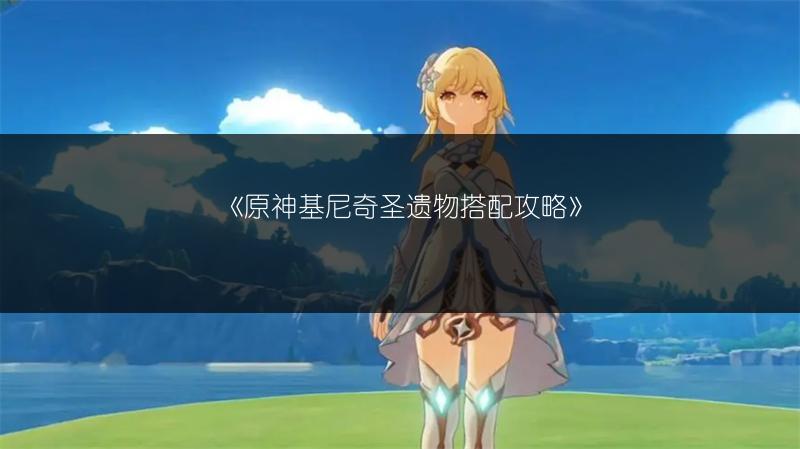 《原神基尼奇圣遗物搭配攻略》