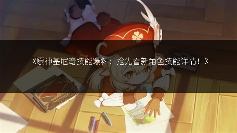 《原神基尼奇技能爆料：抢先看新角色技能详情！》