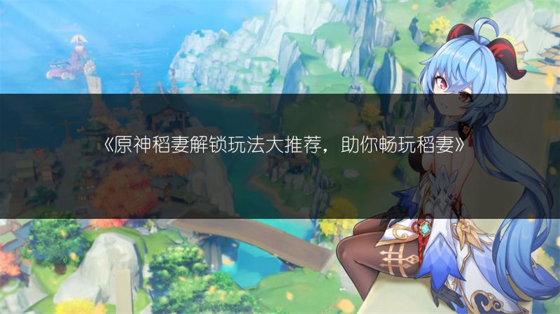 《原神稻妻解锁玩法大推荐，助你畅玩稻妻》