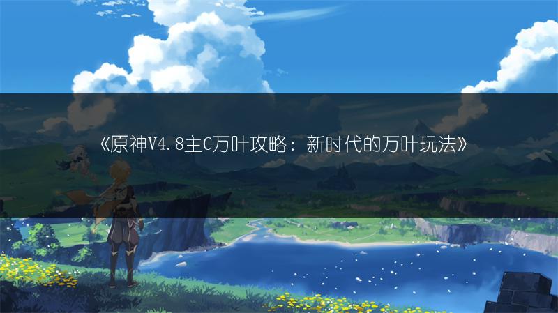 《原神V4.8主C万叶攻略：新时代的万叶玩法》