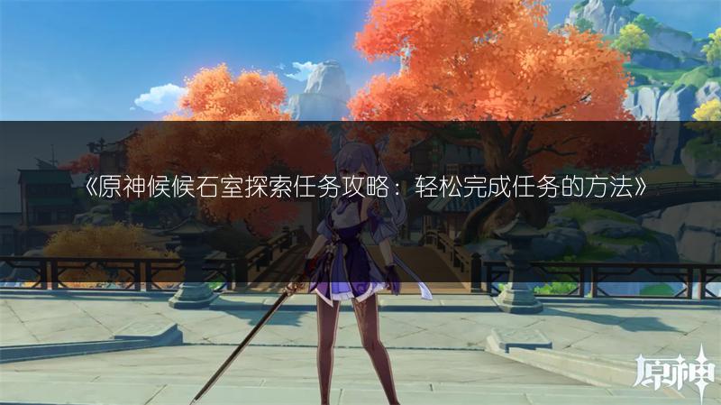 《原神候候石室探索任务攻略：轻松完成任务的方法》