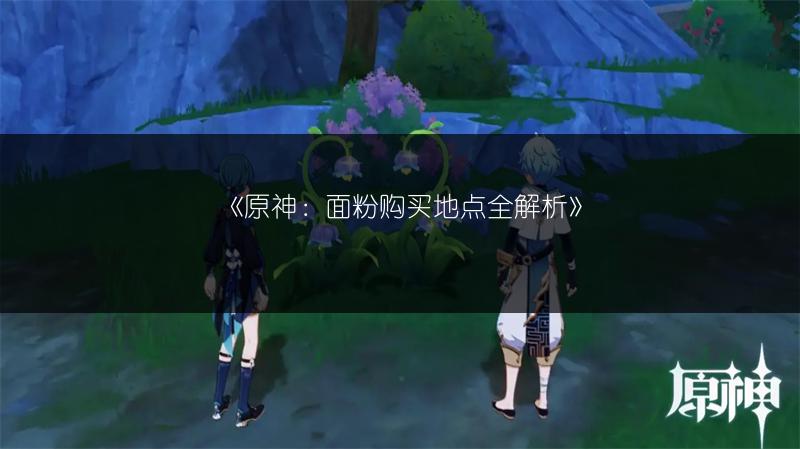 《原神：面粉购买地点全解析》