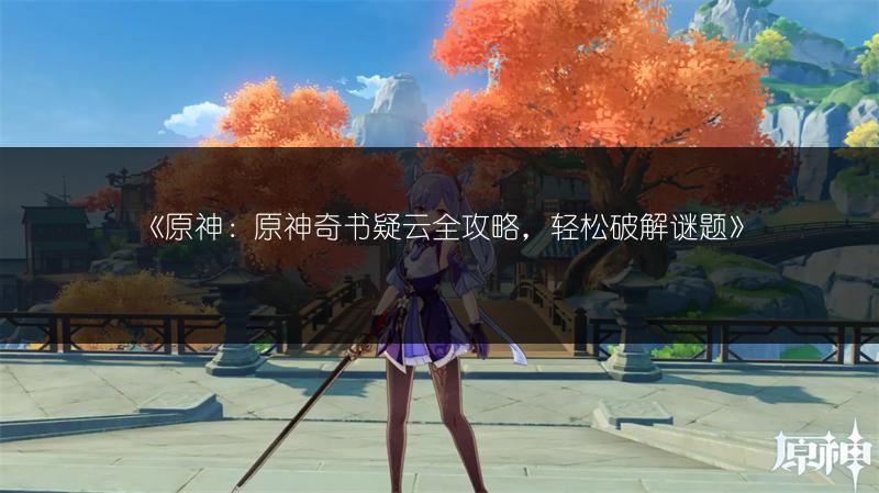 《原神：原神奇书疑云全攻略，轻松破解谜题》