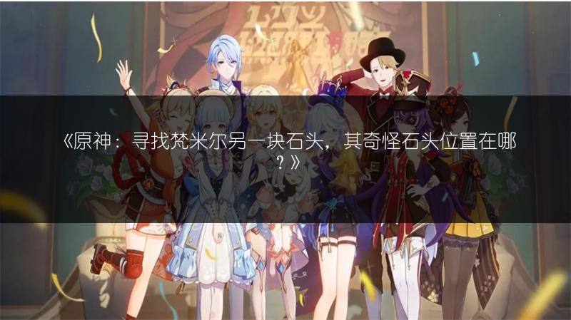 《原神：寻找梵米尔另一块石头，其奇怪石头位置在哪？》