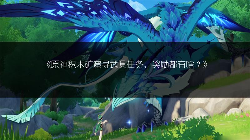 《原神积木矿窟寻武具任务，奖励都有啥？》