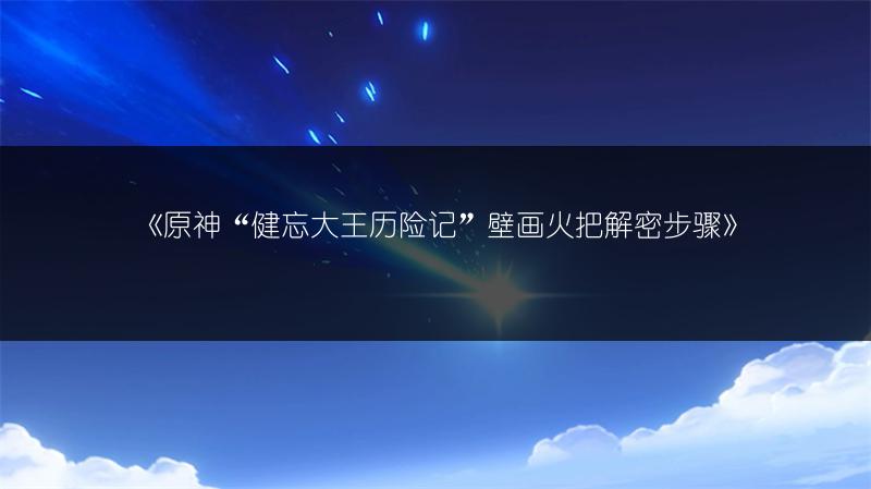 《原神“健忘大王历险记”壁画火把解密步骤》